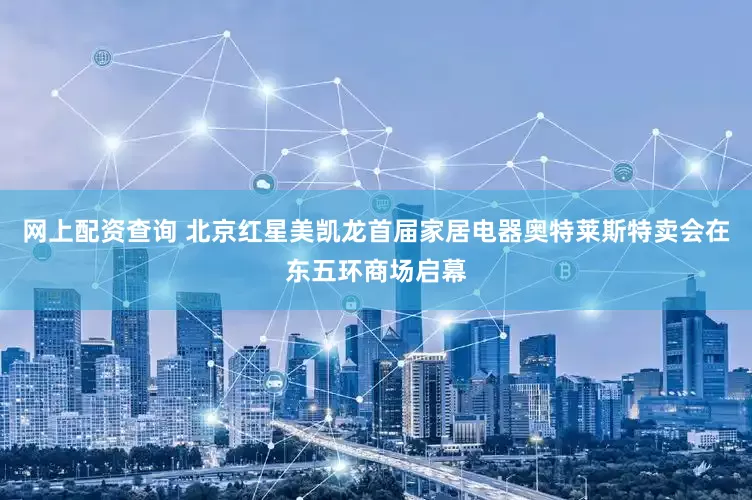 网上配资查询 北京红星美凯龙首届家居电器奥特莱斯特卖会在东五环商场启幕