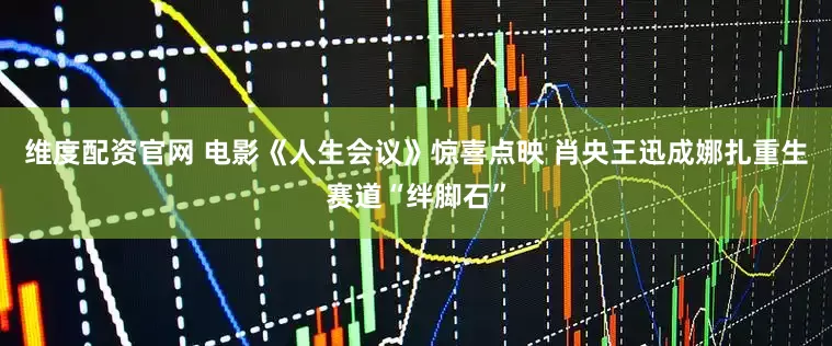 维度配资官网 电影《人生会议》惊喜点映 肖央王迅成娜扎重生赛道“绊脚石”