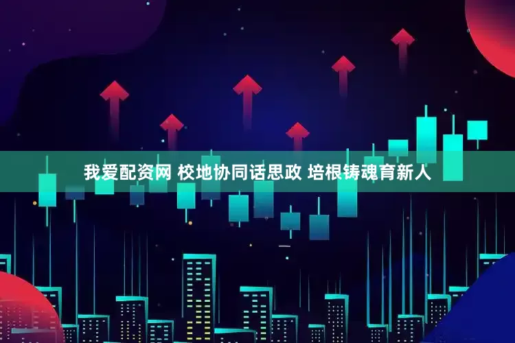 我爱配资网 校地协同话思政 培根铸魂育新人