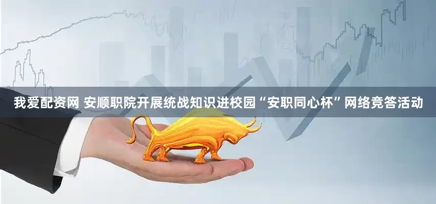 我爱配资网 安顺职院开展统战知识进校园“安职同心杯”网络竞答活动