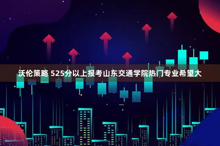 沃伦策略 525分以上报考山东交通学院热门专业希望大
