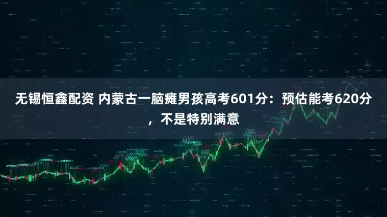 无锡恒鑫配资 内蒙古一脑瘫男孩高考601分：预估能考620分，不是特别满意