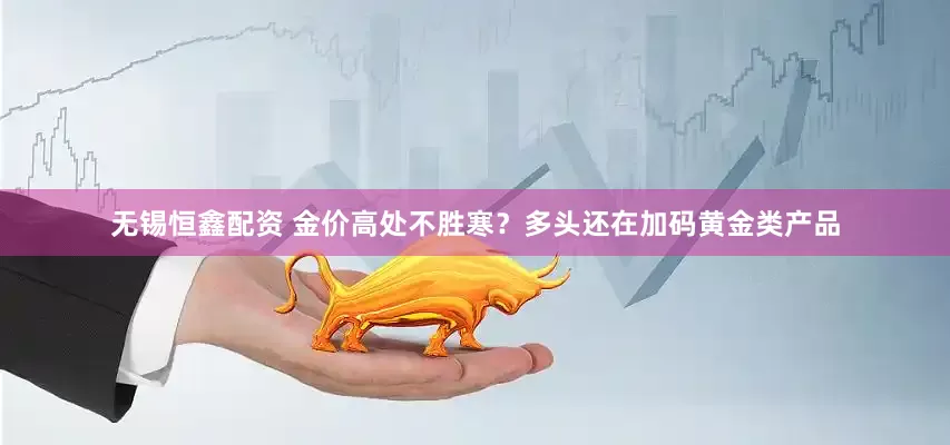 无锡恒鑫配资 金价高处不胜寒？多头还在加码黄金类产品