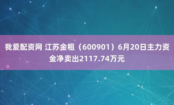 我爱配资网 江苏金租（600901）6月20日主力资金净卖出2117.74万元