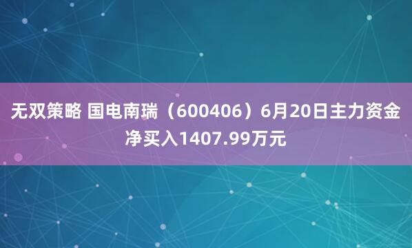 无双策略 国电南瑞（600406）6月20日主力资金净买入1407.99万元