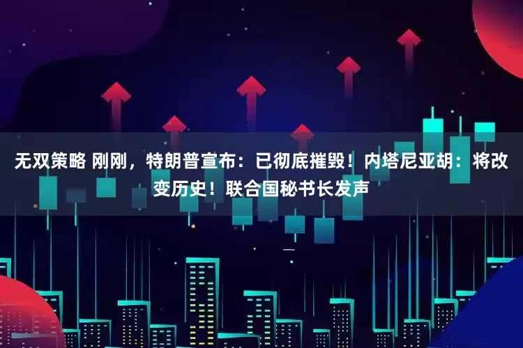 无双策略 刚刚，特朗普宣布：已彻底摧毁！内塔尼亚胡：将改变历史！联合国秘书长发声