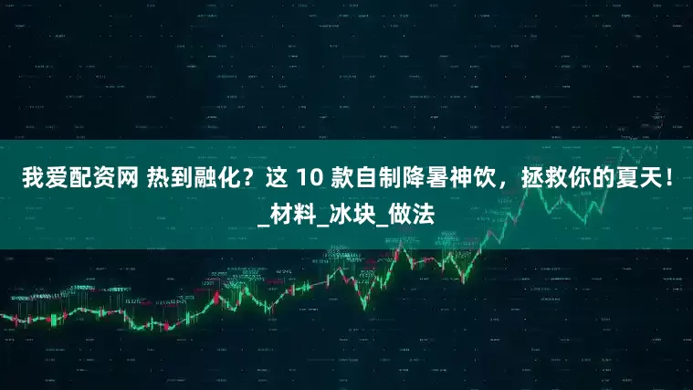 我爱配资网 热到融化？这 10 款自制降暑神饮，拯救你的夏天！_材料_冰块_做法