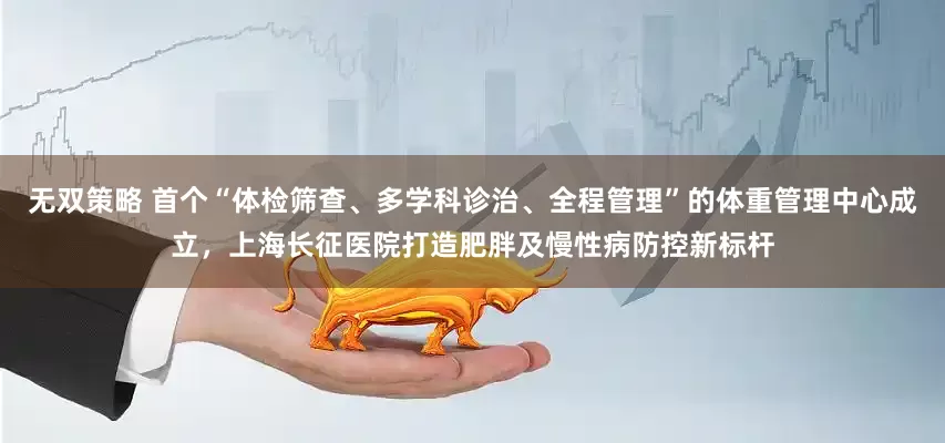 无双策略 首个“体检筛查、多学科诊治、全程管理”的体重管理中心成立，上海长征医院打造肥胖及慢性病防控新标杆