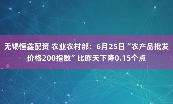 无锡恒鑫配资 农业农村部：6月25日“农产品批发价格200指数”比昨天下降0.15个点