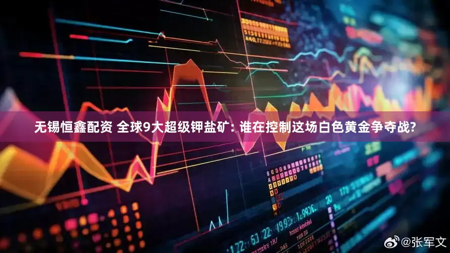 无锡恒鑫配资 全球9大超级钾盐矿: 谁在控制这场白色黄金争夺战?