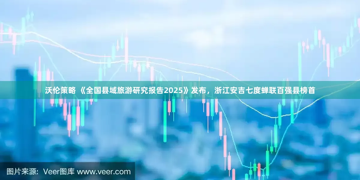 沃伦策略 《全国县域旅游研究报告2025》发布，浙江安吉七度蝉联百强县榜首