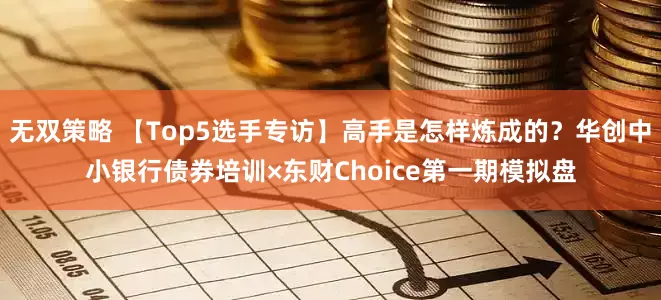 无双策略 【Top5选手专访】高手是怎样炼成的？华创中小银行债券培训×东财Choice第一期模拟盘