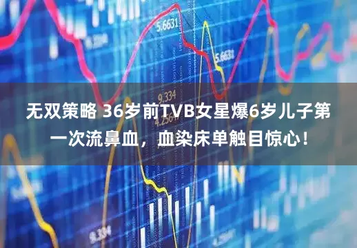 无双策略 36岁前TVB女星爆6岁儿子第一次流鼻血，血染床单触目惊心！