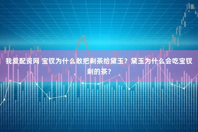 我爱配资网 宝钗为什么敢把剩茶给黛玉？黛玉为什么会吃宝钗剩的茶？