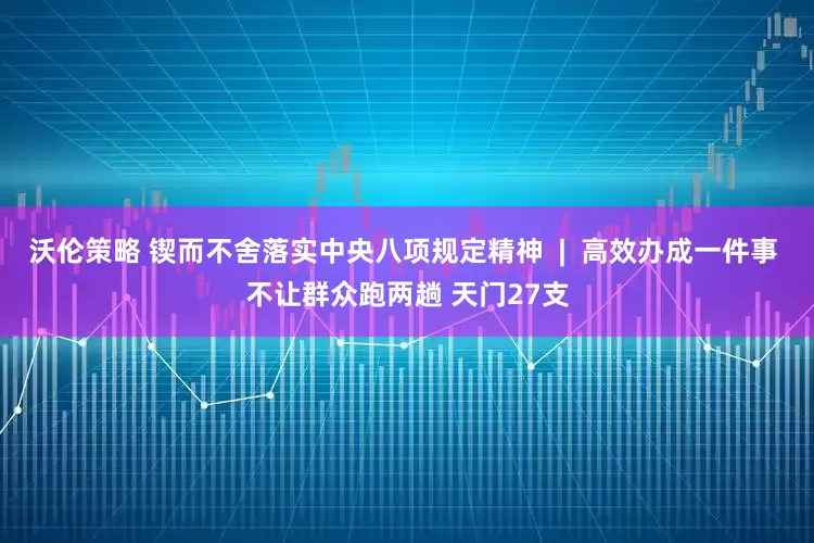沃伦策略 锲而不舍落实中央八项规定精神  |  高效办成一件事 不让群众跑两趟 天门27支