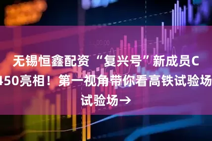无锡恒鑫配资 “复兴号”新成员CR450亮相！第一视角带你看高铁试验场→