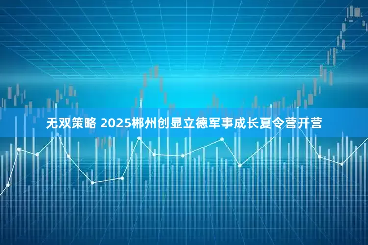 无双策略 2025郴州创显立德军事成长夏令营开营