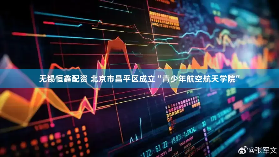 无锡恒鑫配资 北京市昌平区成立“青少年航空航天学院”
