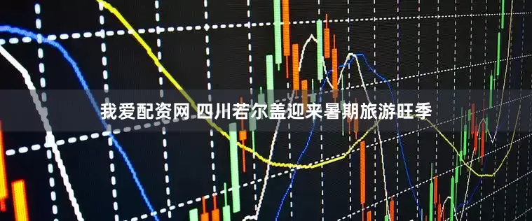 我爱配资网 四川若尔盖迎来暑期旅游旺季