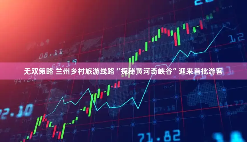 无双策略 兰州乡村旅游线路“探秘黄河奇峡谷”迎来首批游客