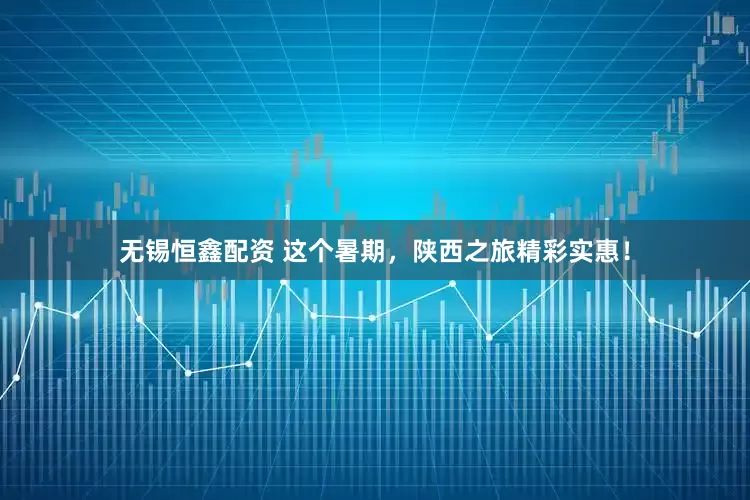 无锡恒鑫配资 这个暑期，陕西之旅精彩实惠！