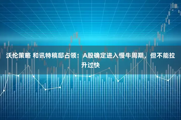 沃伦策略 和讯特稿邸占领：A股确定进入慢牛周期，但不能拉升过快