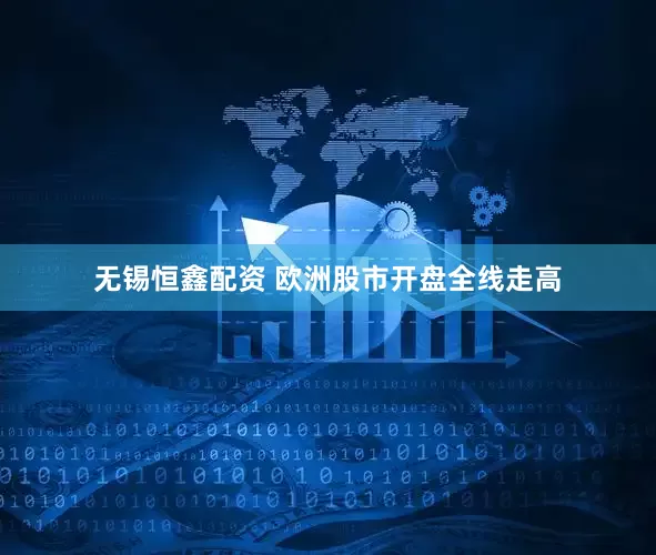 无锡恒鑫配资 欧洲股市开盘全线走高